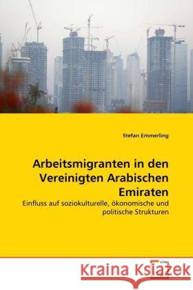 Arbeitsmigranten in den Vereinigten Arabischen Emiraten : Einfluss auf soziokulturelle, ökonomische und politische Strukturen Emmerling, Stefan 9783639292091