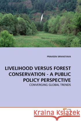 LIVELIHOOD VERSUS FOREST CONSERVATION - A PUBLIC POLICY PERSPECTIVE : CONVERGING GLOBAL TRENDS Srivastava, Praveen 9783639292404