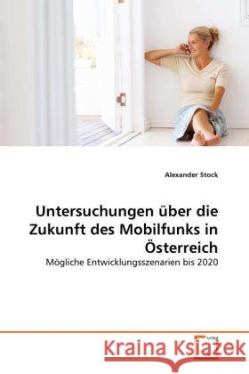 Untersuchungen über die Zukunft des Mobilfunks in Österreich : Mögliche Entwicklungsszenarien bis 2020 Stock, Alexander 9783639293258