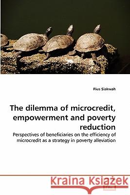 The dilemma of microcredit, empowerment and poverty reduction Siakwah, Pius 9783639293326