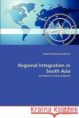 Regional Integration in South Asia Sharif Ahmed Chowdhury 9783639294132