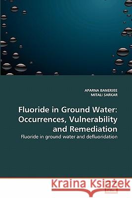 Fluoride in Ground Water: Occurrences, Vulnerability and Remediation Aparna Banerjee, Mitali Sarkar 9783639294682