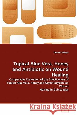 Topical Aloe Vera, Honey and Antibiotic on Wound Healing Doreen Ndossi 9783639296983 VDM Verlag