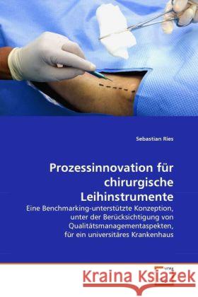 Prozessinnovation für chirurgische Leihinstrumente : Eine Benchmarking-unterstützte Konzeption, unter der Berücksichtigung von Qualitätsmanagementaspekten, für ein universitäres Krankenhaus Ries, Sebastian 9783639299854