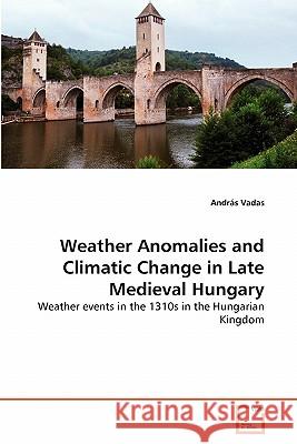 Weather Anomalies and Climatic Change in Late Medieval Hungary Andras Vadas 9783639306545