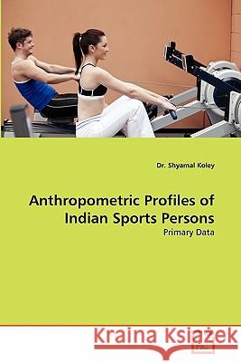Anthropometric Profiles of Indian Sports Persons Dr Shyamal Koley 9783639308617