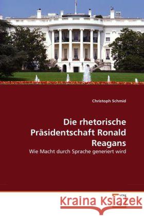 Die rhetorische Präsidentschaft Ronald Reagans : Wie Macht durch Sprache generiert wird Schmid, Christoph 9783639309928