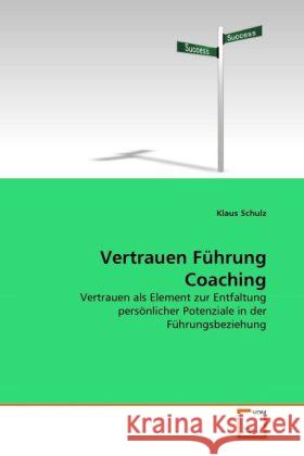 Vertrauen Führung Coaching : Vertrauen als Element zur Entfaltung persönlicher Potenziale in der Führungsbeziehung Schulz, Klaus 9783639310511