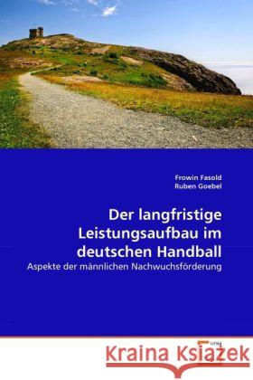 Der langfristige Leistungsaufbau im deutschen Handball : Aspekte der männlichen Nachwuchsförderung Fasold, Frowin; Goebel, Ruben 9783639310801