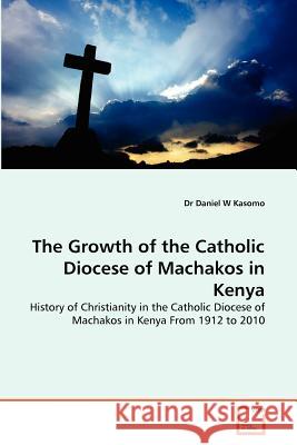 The Growth of the Catholic Diocese of Machakos in Kenya Dr Daniel W. Kasomo 9783639311143 VDM Verlag