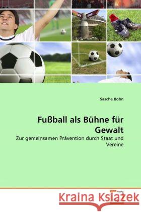 Fußball als Bühne für Gewalt : Zur gemeinsamen Prävention durch Staat und Vereine Bohn, Sascha 9783639311860