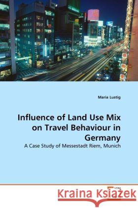 Influence of Land Use Mix on Travel Behaviour in Germany : A Case Study of Messestadt Riem, Munich Lustig, Maria 9783639312065