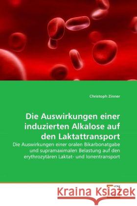 Die Auswirkungen einer induzierten Alkalose auf den Laktattransport : Die Auswirkungen einer oralen Bikarbonatgabe und supramaximalen Belastung auf den erythrozytären Laktat- und Ionentransport Zinner, Christoph 9783639312966