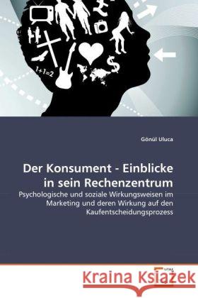 Der Konsument - Einblicke in sein Rechenzentrum : Psychologische und soziale Wirkungsweisen im Marketing und deren Wirkung auf den Kaufentscheidungsprozess Uluca, Gönül 9783639317138