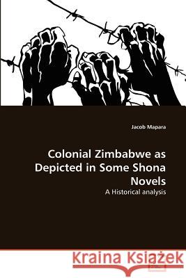 Colonial Zimbabwe as Depicted in Some Shona Novels Jacob Mapara 9783639321227