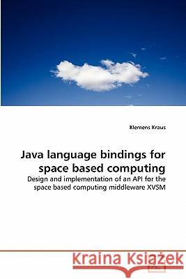Java language bindings for space based computing : Design and implementation of an API for the space based computing middleware XVSM Klemens Kraus 9783639331691