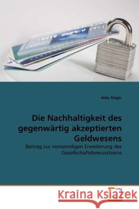 Die Nachhaltigkeit des gegenwärtig akzeptierten Geldwesens : Beitrag zur notwendigen Erweiterung des Gesellschaftsbewusstseins Alagic, Aida 9783639331875