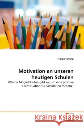 Motivation an unseren heutigen Schulen : Welche Möglichkeiten gibt es, um eine positive Lernsituation für Schüler zu fördern? Frühling, Frank 9783639331905