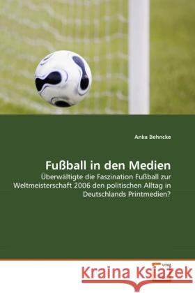 Fußball in den Medien : Überwältigte die Faszination Fußball zur Weltmeisterschaft 2006 den politischen Alltag in Deutschlands Printmedien? Behncke, Anka 9783639333053