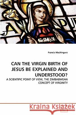 Can the Virgin Birth of Jesus Be Explained and Understood? Francis Machingura 9783639335514