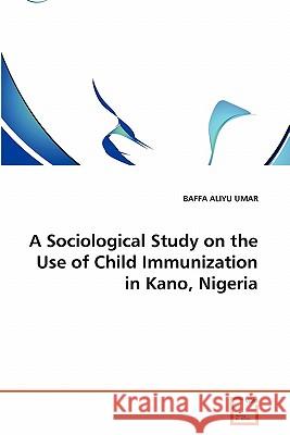 A Sociological Study on the Use of Child Immunization in Kano, Nigeria Baffa Aliyu Umar 9783639338249