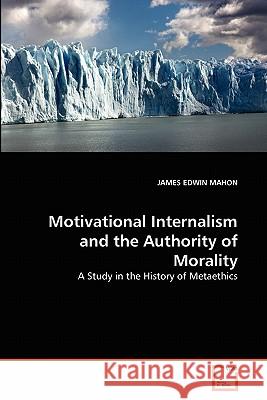 Motivational Internalism and the Authority of Morality James Edwin Mahon 9783639347821 VDM Verlag