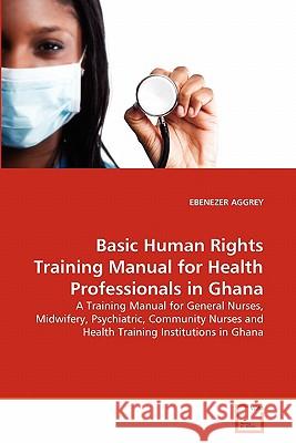 Basic Human Rights Training Manual for Health Professionals in Ghana Ebenezer Aggrey 9783639349429 VDM Verlag