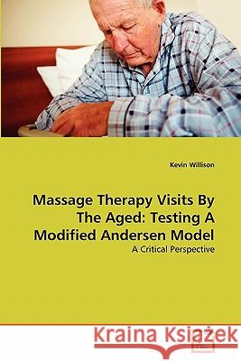 Massage Therapy Visits By The Aged: Testing A Modified Andersen Model Kevin Willison 9783639349801