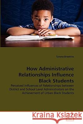 How Administrative Relationships Influence Black Students Tyrone Brookins 9783639360011