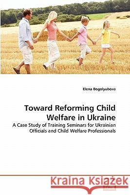 Toward Reforming Child Welfare in Ukraine Elena Bogolyubova 9783639363265 VDM Verlag