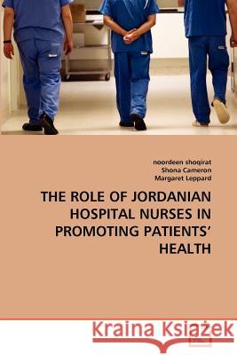 The Role of Jordanian Hospital Nurses in Promoting Patients' Health Noordeen Shoqirat Shona Cameron Margaret Leppard 9783639365603