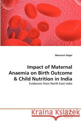 Impact of Maternal Anaemia on Birth Outcome & Child Nutrition in India Mousumi Gogoi 9783639374124 VDM Verlag