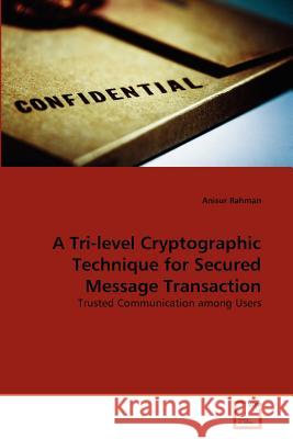 A Tri-level Cryptographic Technique for Secured Message Transaction Professor Anisur Rahman (Department of English, Jamia Millia Islamia) 9783639375657