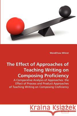 The Effect of Approaches of Teaching Writing on Composing Proficiency Wondifraw Mihret 9783639376005 VDM Verlag