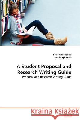 A Student Proposal and Research Writing Guide Felix Kutsanedzie Achio Sylvester 9783639378511