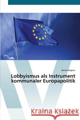 Lobbyismus als Instrument kommunaler Europapolitik Wagner, Bernd 9783639444964