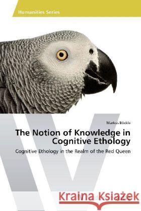 The Notion of Knowledge in Cognitive Ethology : Cognitive Ethology in the Realm of the Red Queen Böckle, Markus 9783639451399