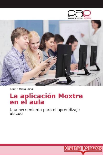 La aplicación Moxtra en el aula : Una herramienta para el aprendizaje ubicuo Meza Luna, Adrián 9783639472141