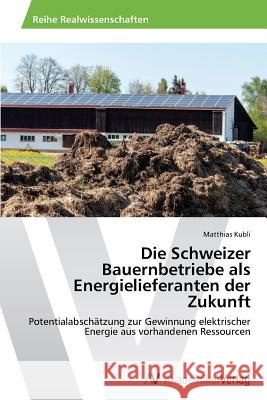 Die Schweizer Bauernbetriebe als Energielieferanten der Zukunft Kubli, Matthias 9783639474169