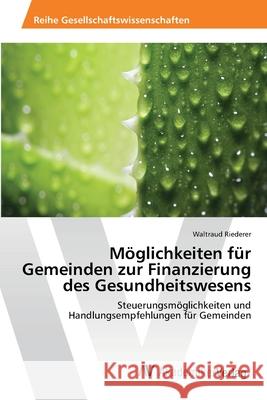 Möglichkeiten für Gemeinden zur Finanzierung des Gesundheitswesens Riederer, Waltraud 9783639478617