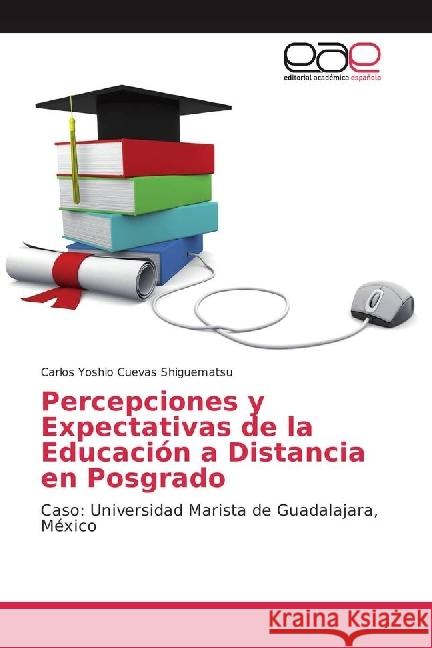 Percepciones y Expectativas de la Educación a Distancia en Posgrado : Caso: Universidad Marista de Guadalajara, México Cuevas Shiguematsu, Carlos Yoshio 9783639485011
