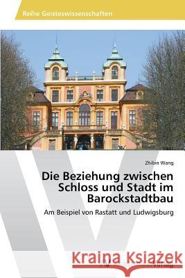 Die Beziehung zwischen Schloss und Stadt im Barockstadtbau Wang, Zhibin 9783639490893