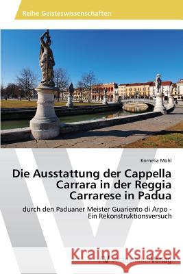 Die Ausstattung der Cappella Carrara in der Reggia Carrarese in Padua : durch den Paduaner Meister Guariento di Arpo - Ein Rekonstruktionsversuch Mohl Kornelia 9783639496567 AV Akademikerverlag