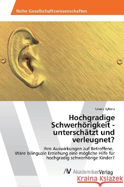 Hochgradige Schwerhörigkeit - unterschätzt und verleugnet? : Ihre Auswirkungen auf Betroffene. Wäre bilinguale Erziehung eine mögliche Hilfe für hochgradig schwerhörige Kinder? Sykora, Ursula 9783639497601