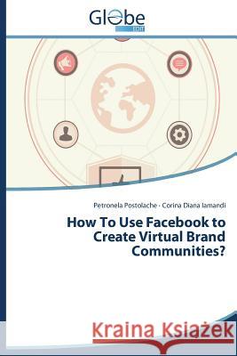How to Use Facebook to Create Virtual Brand Communities? Postolache Petronela 9783639497854 Globeedit