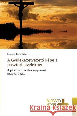 A Gyülekezetvezető képe a pásztori levelekben Kötő Ferencz Barna 9783639501537 Blessed Hope Publishing