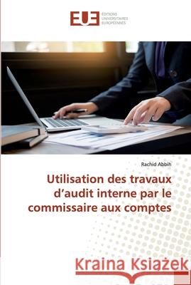 Utilisation des travaux d'audit interne par le commissaire aux comptes Rachid Abbih 9783639505887 Editions Universitaires Europeennes