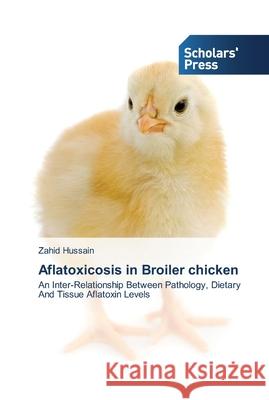 Aflatoxicosis in Broiler chicken Zahid Hussain 9783639510713 Scholars' Press