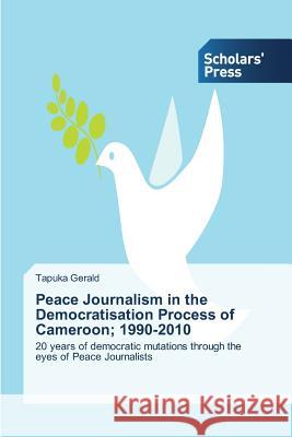 Peace Journalism in the Democratisation Process of Cameroon; 1990-2010 Gerald Tapuka 9783639517200