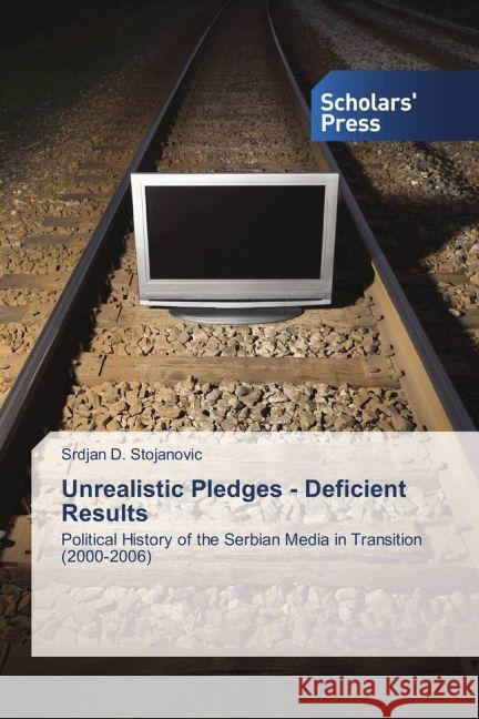 Unrealistic Pledges - Deficient Results : Political History of the Serbian Media in Transition (2000-2006) Stojanovic, Srdjan D. 9783639519037
